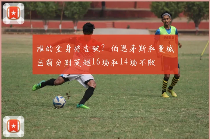 谁的金身将告破？伯恩茅斯和曼城当前分别英超16场和14场不败