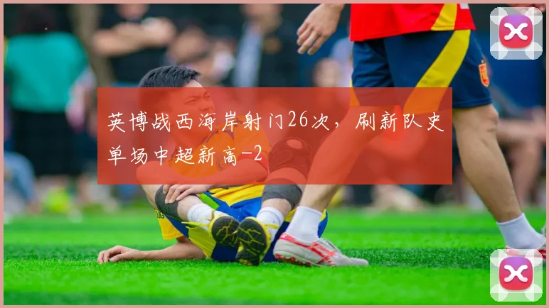 英博战西海岸射门26次，刷新队史单场中超新高