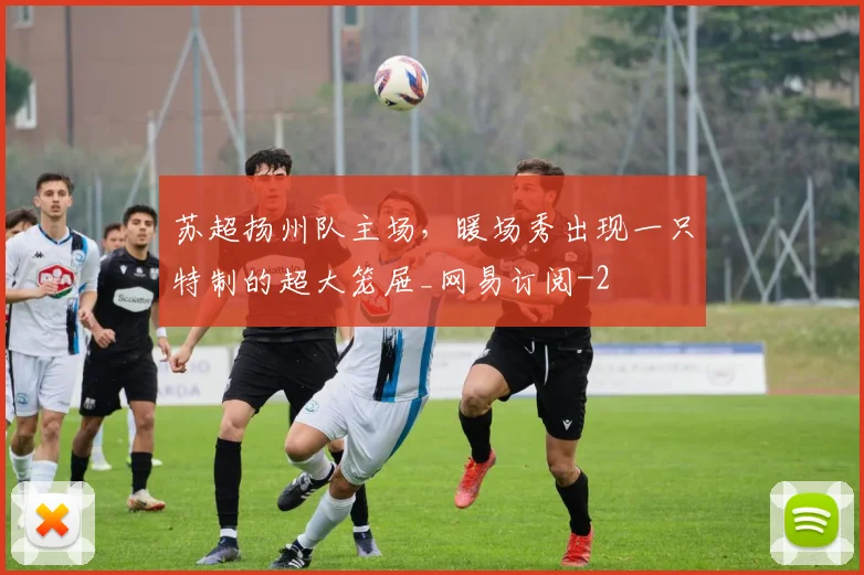 苏超扬州队主场，暖场秀出现一只特制的超大笼屉_网易订阅