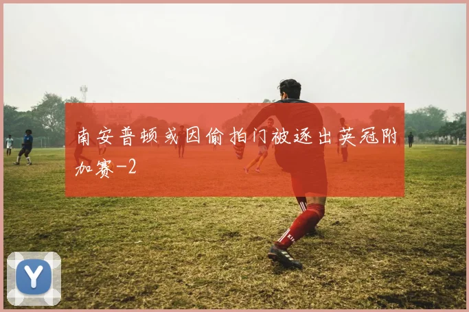 南安普顿或因偷拍门被逐出英冠附加赛