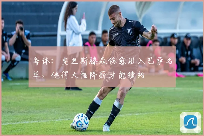 每体：克里斯滕森伤愈进入巴萨名单，他得大幅降薪才能续约