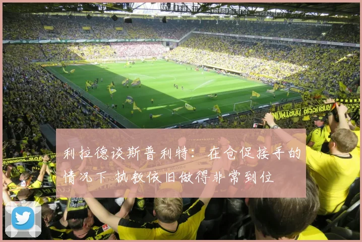 利拉德谈斯普利特：在仓促接手的情况下 执教依旧做得非常到位