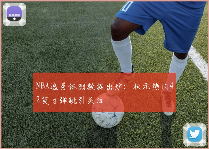 NBA选秀体测数据出炉：状元热门42英寸弹跳引关注