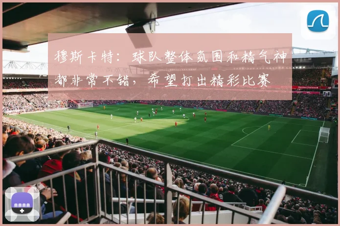 穆斯卡特：球队整体氛围和精气神都非常不错，希望打出精彩比赛
