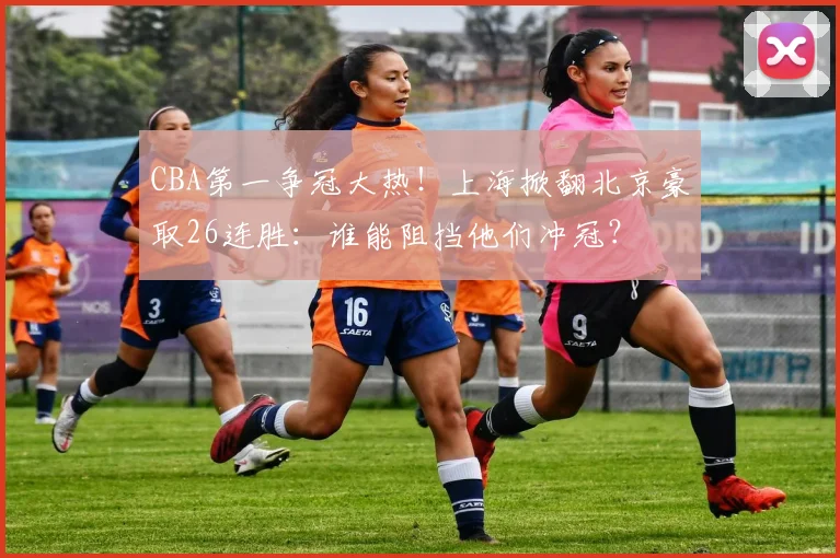 CBA第一争冠大热！上海掀翻北京豪取26连胜：谁能阻挡他们冲冠？