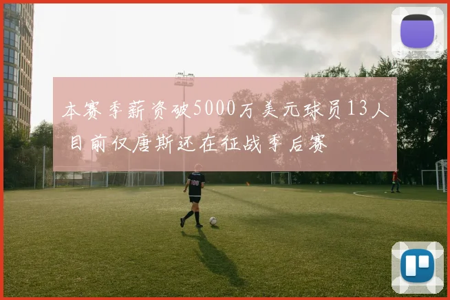 本赛季薪资破5000万美元球员13人 目前仅唐斯还在征战季后赛