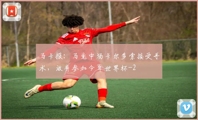 马卡报：马竞中场卡尔多索接受手术，放弃参加今年世界杯