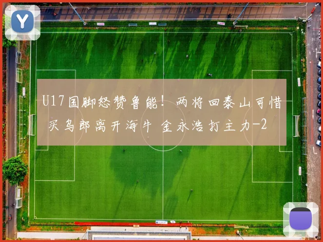 U17国脚怒赞鲁能!两将回泰山可惜 买乌郎离开海牛 金永浩打主力