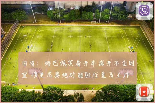 旧将：姆巴佩笑着开车离开不合时宜 穆里尼奥绝对能胜任皇马主帅