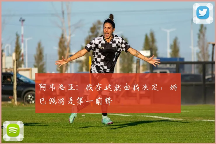 阿韦洛亚：我在这就由我决定，姆巴佩将是第一前锋