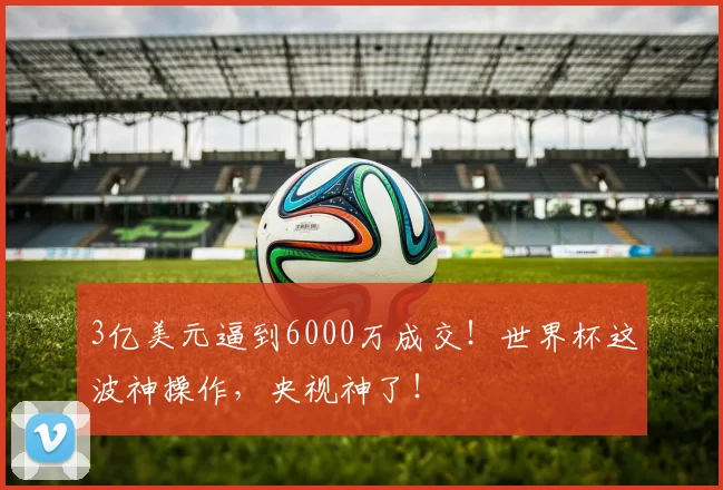 3亿美元逼到6000万成交！世界杯这波神操作，央视神了！