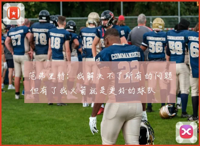 范弗里特：我解决不了所有的问题 但有了我火箭就是更好的球队