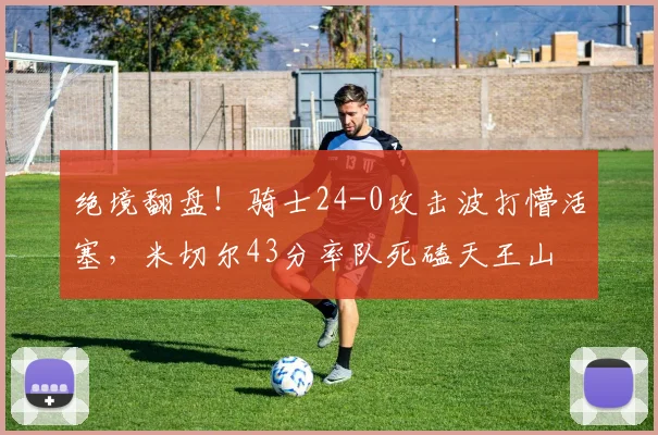 绝境翻盘！骑士24-0攻击波打懵活塞，米切尔43分率队死磕天王山
