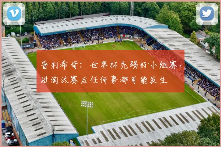 普利希奇：世界杯先踢好小组赛，进淘汰赛后任何事都可能发生