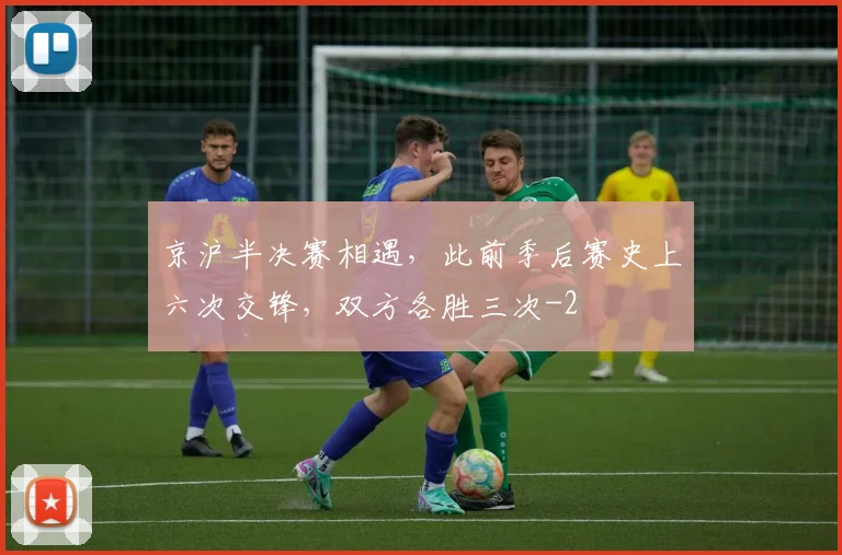 京沪半决赛相遇，此前季后赛史上六次交锋，双方各胜三次