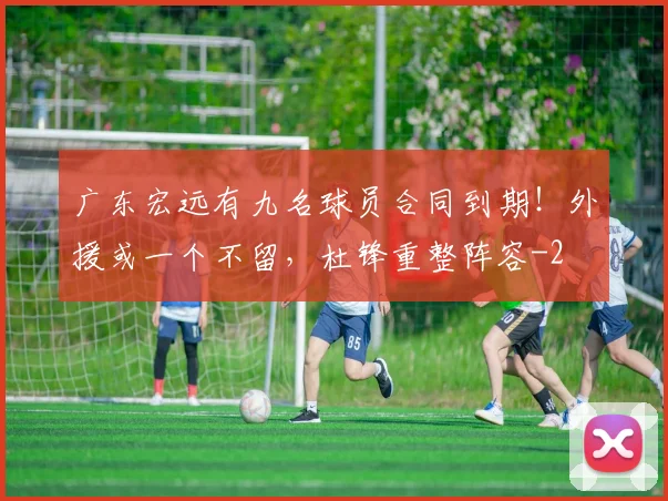 广东宏远有九名球员合同到期!外援或一个不留,杜锋重整阵容