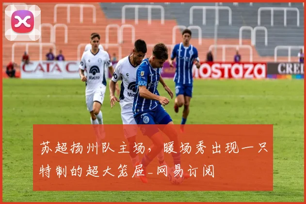 苏超扬州队主场，暖场秀出现一只特制的超大笼屉_网易订阅
