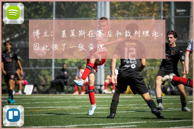 博主：基莱斯在赛后和裁判理论，因此领了一张黄牌
